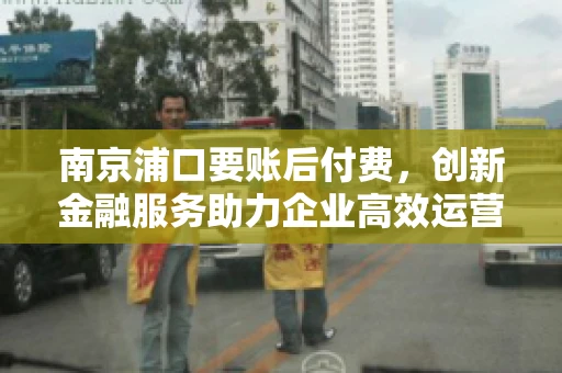 南京浦口要账后付费，创新金融服务助力企业高效运营