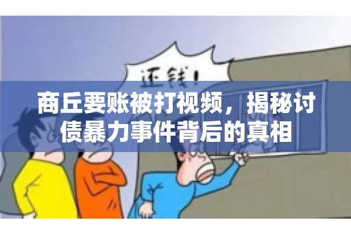 商丘要账被打视频，揭秘讨债暴力事件背后的真相