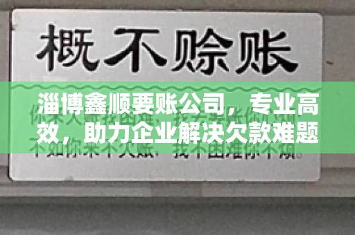淄博鑫顺要账公司，专业高效，助力企业解决欠款难题