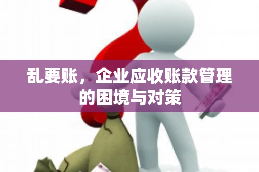 乱要账，企业应收账款管理的困境与对策