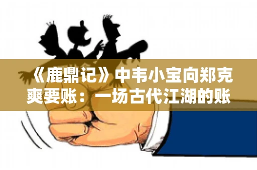 《鹿鼎记》中韦小宝向郑克爽要账：一场古代江湖的账目纠葛