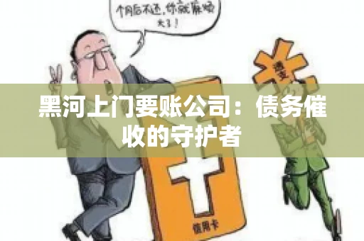 黑河上门要账公司：债务催收的守护者