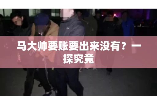 马大帅要账要出来没有？一探究竟