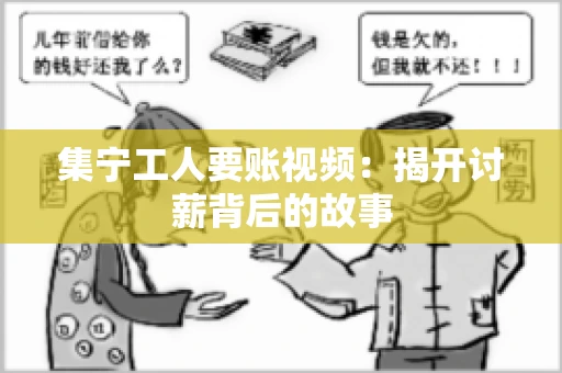 集宁工人要账视频：揭开讨薪背后的故事