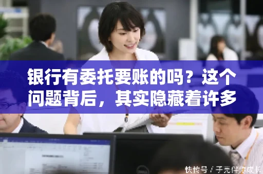 银行有委托要账的吗？这个问题背后，其实隐藏着许多企业和个人对于银行服务的好奇与疑惑。今天，我们就来聊聊这个话题，看看银行是否提供委托要账服务，以及这项服务是如何运作的。