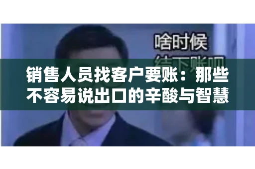 销售人员找客户要账：那些不容易说出口的辛酸与智慧