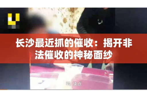 长沙最近抓的催收：揭开非法催收的神秘面纱