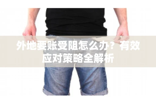 外地要账受阻怎么办？有效应对策略全解析