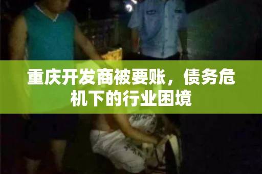 重庆开发商被要账，债务危机下的行业困境